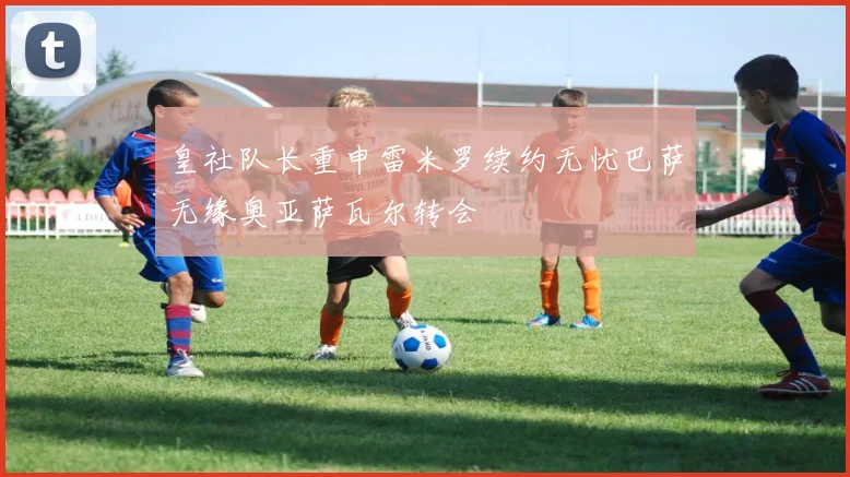 皇社队长重申雷米罗续约无忧巴萨无缘奥亚萨瓦尔转会