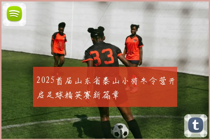 2025首届山东省泰山小将冬令营开启足球精英赛新篇章