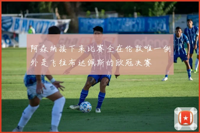阿森纳接下来比赛全在伦敦唯一例外是飞往布达佩斯的欧冠决赛