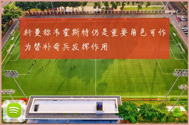 科曼称韦霍斯特仍是重要角色可作为替补奇兵发挥作用
