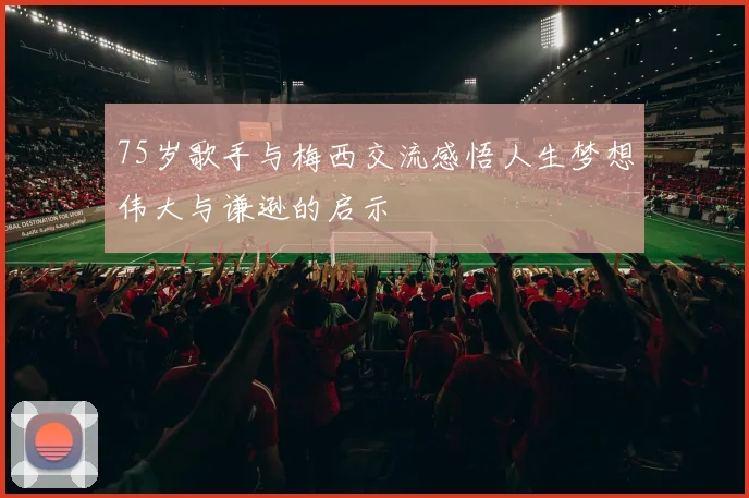 75岁歌手与梅西交流感悟人生梦想伟大与谦逊的启示