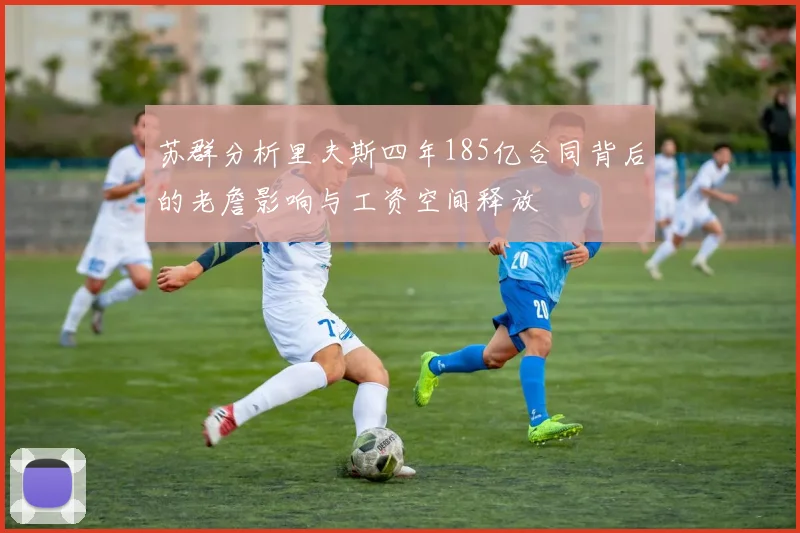 苏群分析里夫斯四年185亿合同背后的老詹影响与工资空间释放
