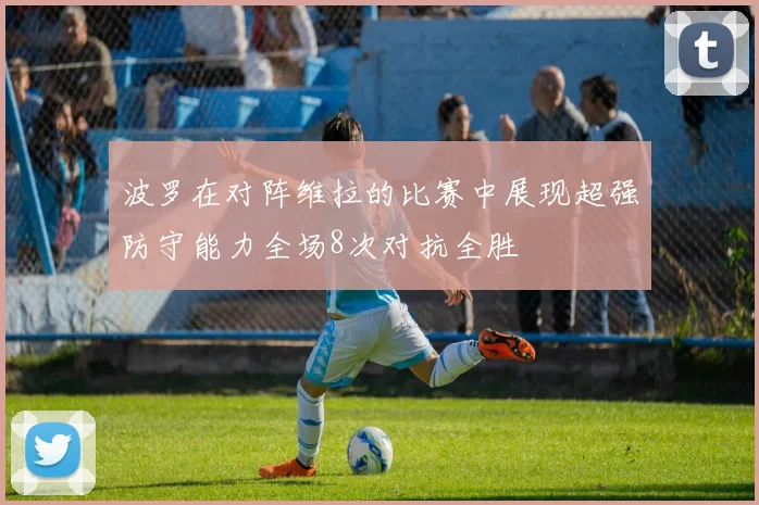 波罗在对阵维拉的比赛中展现超强防守能力全场8次对抗全胜