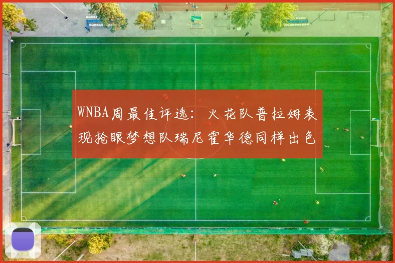 WNBA周最佳评选：火花队普拉姆表现抢眼梦想队瑞尼霍华德同样出色