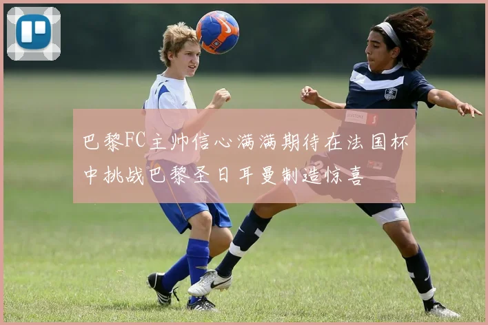 巴黎FC主帅信心满满期待在法国杯中挑战巴黎圣日耳曼制造惊喜