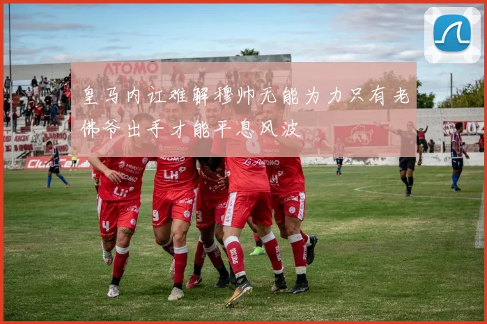 皇马内讧难解穆帅无能为力只有老佛爷出手才能平息风波