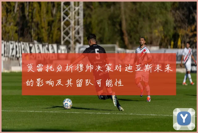 莫雷托分析穆帅决策对迪亚斯未来的影响及其留队可能性