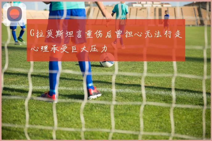 G拉莫斯坦言重伤后曾担心无法行走心理承受巨大压力