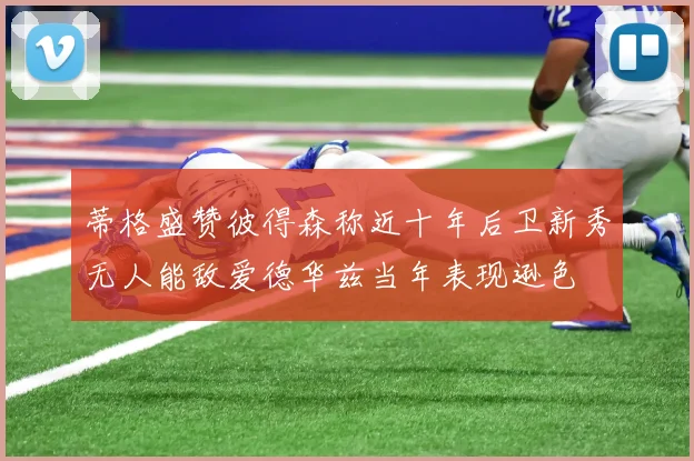 蒂格盛赞彼得森称近十年后卫新秀无人能敌爱德华兹当年表现逊色