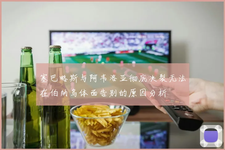 塞巴略斯与阿韦洛亚彻底决裂无法在伯纳乌体面告别的原因分析