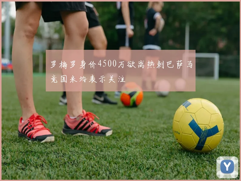 罗梅罗身价4500万欲离热刺巴萨马竞国米均表示关注