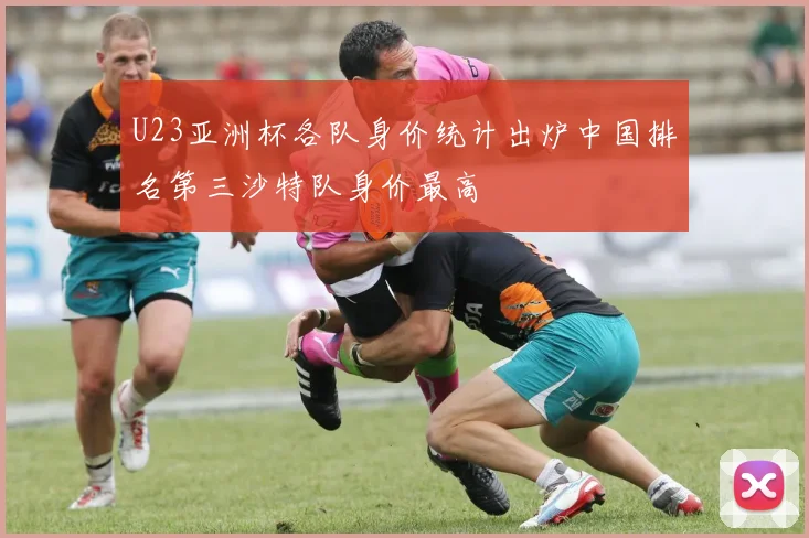 U23亚洲杯各队身价统计出炉中国排名第三沙特队身价最高