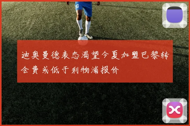 迪奥曼德表态渴望今夏加盟巴黎转会费或低于利物浦报价