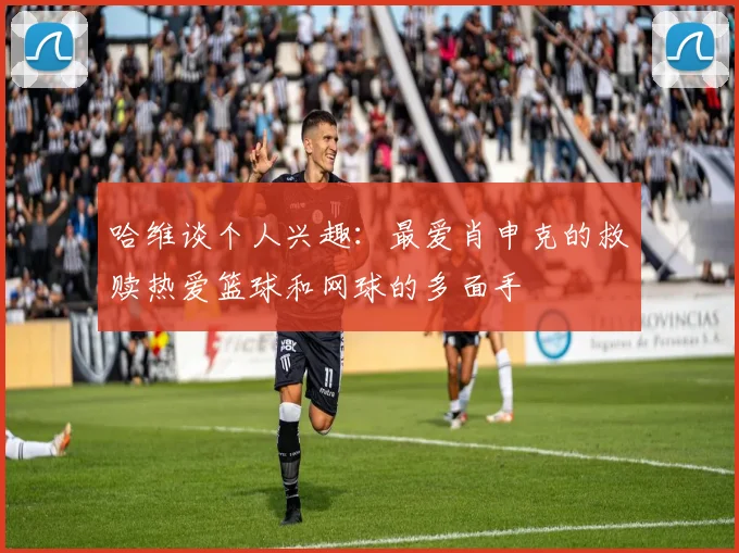 哈维谈个人兴趣：最爱肖申克的救赎热爱篮球和网球的多面手