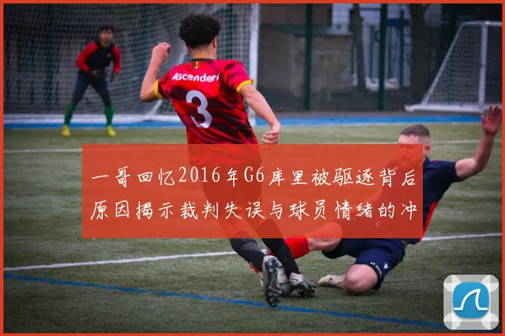 一哥回忆2016年G6库里被驱逐背后原因揭示裁判失误与球员情绪的冲突