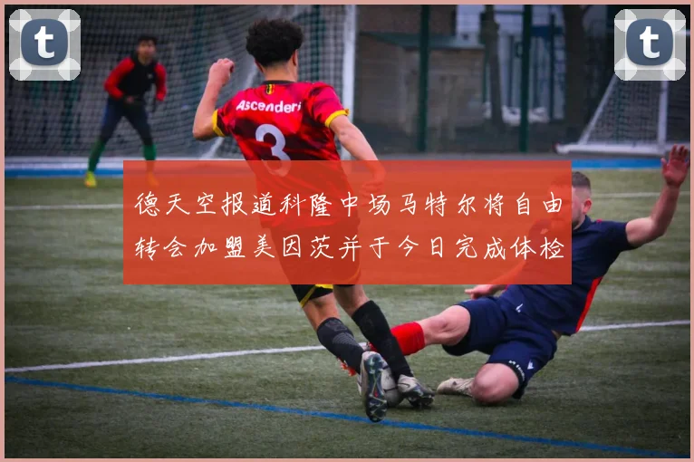德天空报道科隆中场马特尔将自由转会加盟美因茨并于今日完成体检