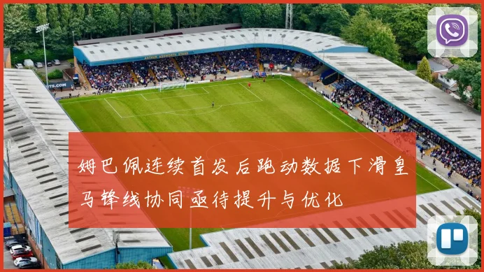 姆巴佩连续首发后跑动数据下滑皇马锋线协同亟待提升与优化