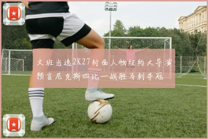 文班当选2K27封面人物纽约大导演预言尼克斯四比一战胜马刺夺冠